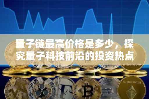 量子链最高价格是多少，探究量子科技前沿的投资热点