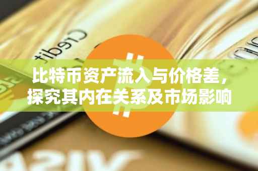 比特币资产流入与价格差，探究其内在关系及市场影响