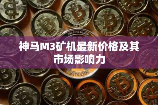 神马M3矿机最新价格及其市场影响力
