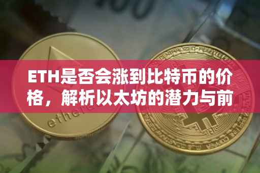 ETH是否会涨到比特币的价格，解析以太坊的潜力与前景