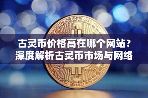 古灵币价格高在哪个网站？深度解析古灵币市场与网络平台的关系