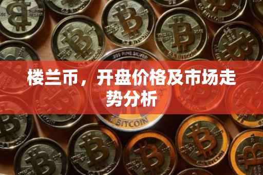 楼兰币，开盘价格及市场走势分析