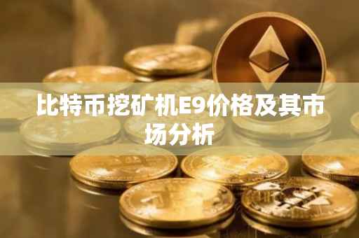 比特币挖矿机E9价格及其市场分析