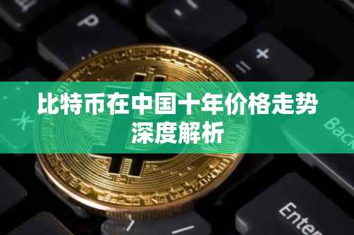比特币在中国十年价格走势深度解析