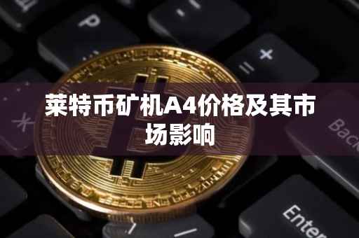 莱特币矿机A4价格及其市场影响