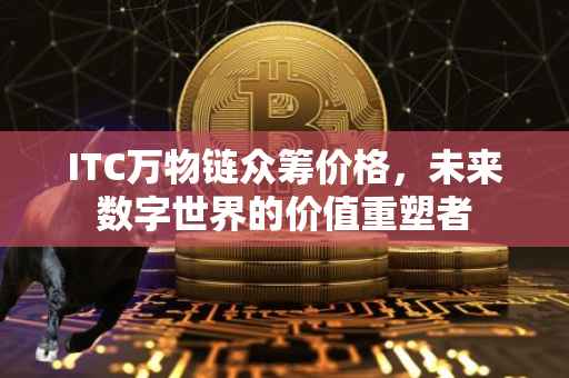 ITC万物链众筹价格，未来数字世界的价值重塑者