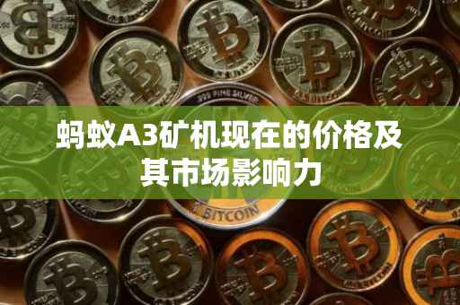 蚂蚁A3矿机现在的价格及其市场影响力