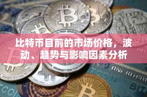 比特币目前的市场价格，波动、趋势与影响因素分析
