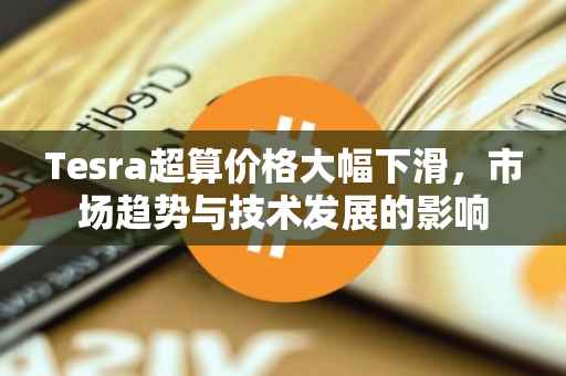 Tesra超算价格大幅下滑，市场趋势与技术发展的影响