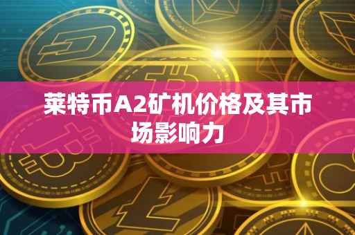 莱特币A2矿机价格及其市场影响力