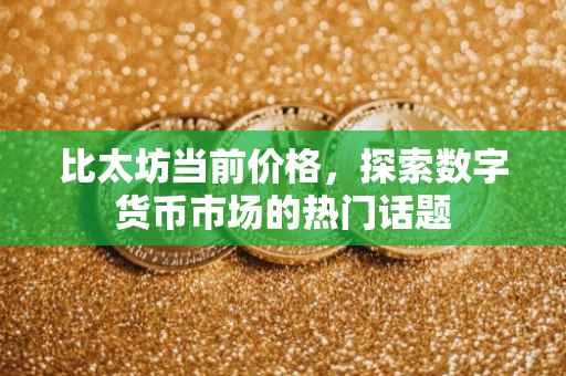比太坊当前价格，探索数字货币市场的热门话题