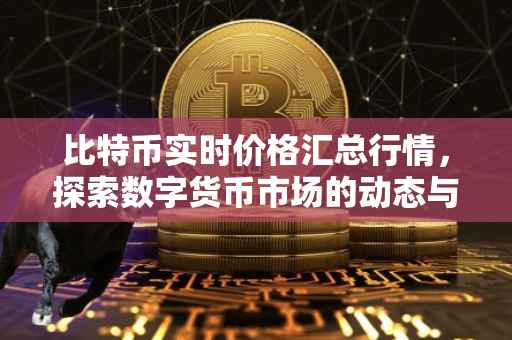 比特币实时价格汇总行情，探索数字货币市场的动态与趋势