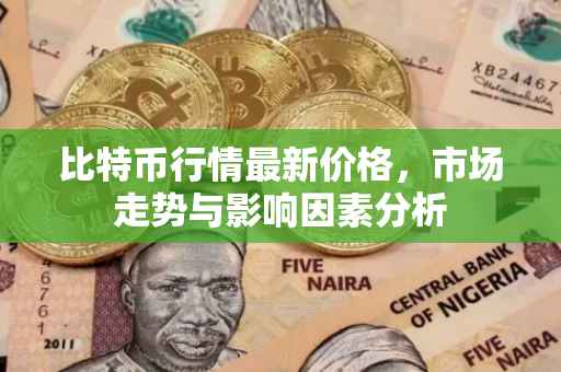 比特币行情最新价格，市场走势与影响因素分析