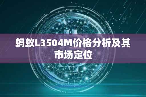 蚂蚁L3504M价格分析及其市场定位