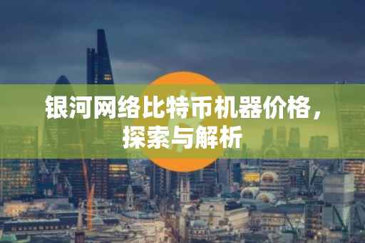 银河网络比特币机器价格，探索与解析