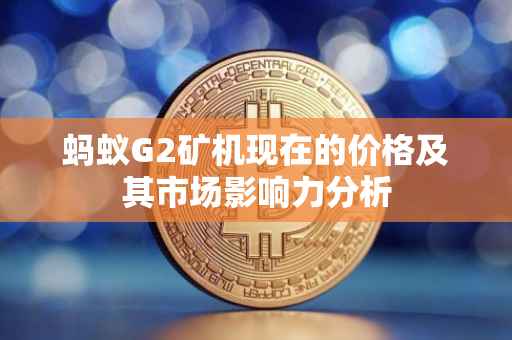蚂蚁G2矿机现在的价格及其市场影响力分析