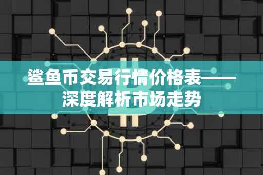 鲨鱼币交易行情价格表——深度解析市场走势