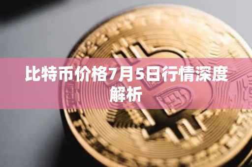比特币价格7月5日行情深度解析