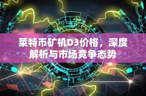 莱特币矿机D3价格，深度解析与市场竞争态势