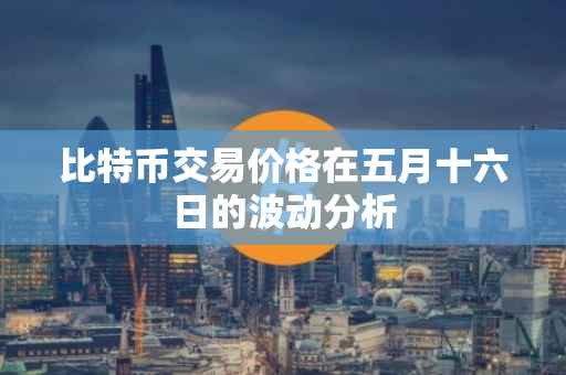 比特币交易价格在五月十六日的波动分析