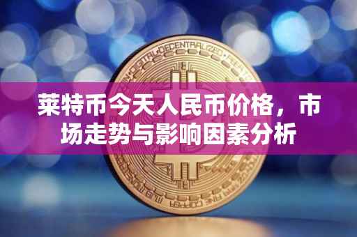 莱特币今天人民币价格，市场走势与影响因素分析