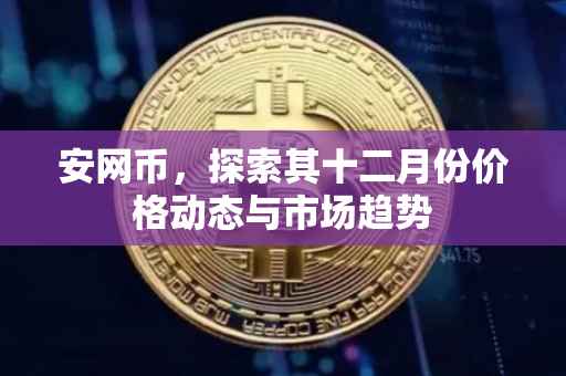 安网币，探索其十二月份价格动态与市场趋势