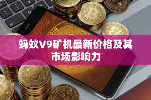 蚂蚁V9矿机最新价格及其市场影响力