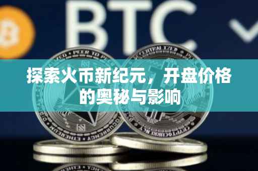 探索火币新纪元，开盘价格的奥秘与影响