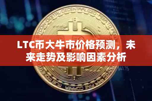 LTC币大牛市价格预测，未来走势及影响因素分析