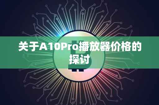 关于A10Pro播放器价格的探讨
