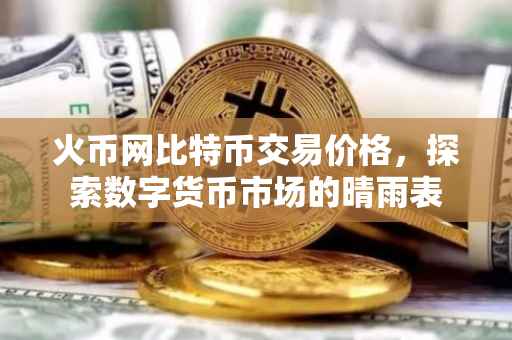 火币网比特币交易价格，探索数字货币市场的晴雨表
