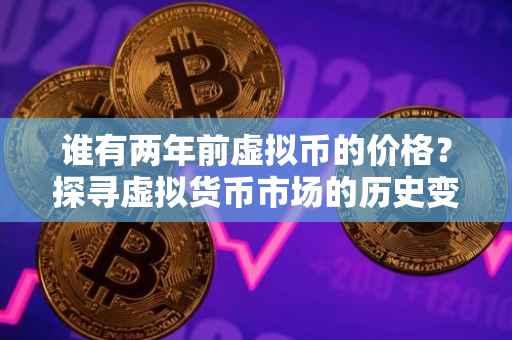 谁有两年前虚拟币的价格？探寻虚拟货币市场的历史变迁
