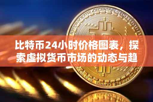 比特币24小时价格图表，探索虚拟货币市场的动态与趋势