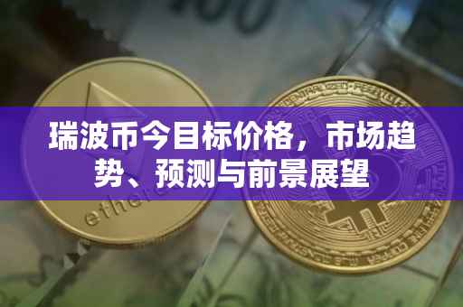 瑞波币今目标价格，市场趋势、预测与前景展望