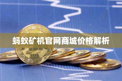 蚂蚁矿机官网商城价格解析
