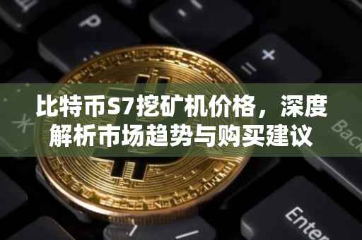 比特币S7挖矿机价格，深度解析市场趋势与购买建议