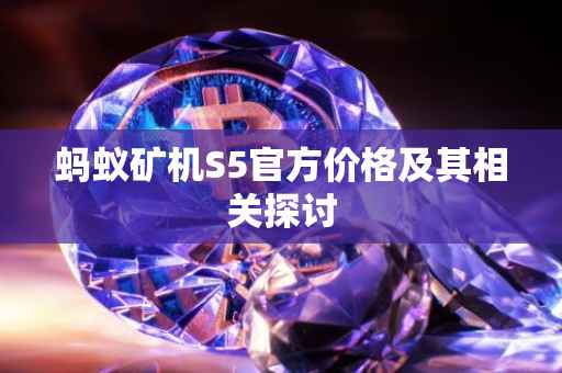 蚂蚁矿机S5官方价格及其相关探讨