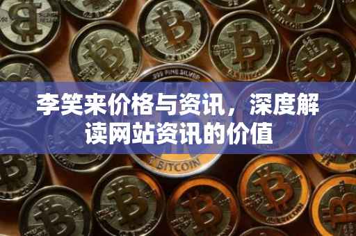 李笑来价格与资讯，深度解读网站资讯的价值