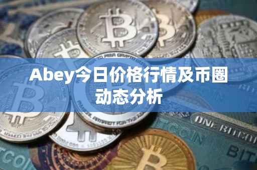 Abey今日价格行情及币圈动态分析