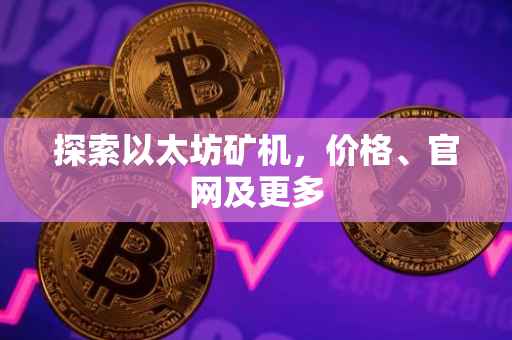 探索以太坊矿机，价格、官网及更多