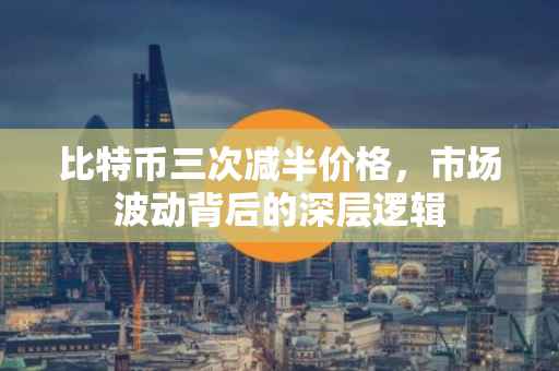 比特币三次减半价格，市场波动背后的深层逻辑