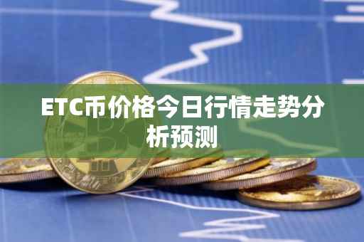 ETC币价格今日行情走势分析预测