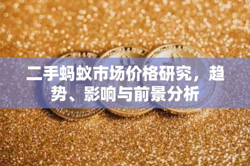 二手蚂蚁市场价格研究，趋势、影响与前景分析