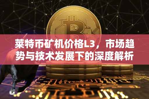 莱特币矿机价格L3，市场趋势与技术发展下的深度解析
