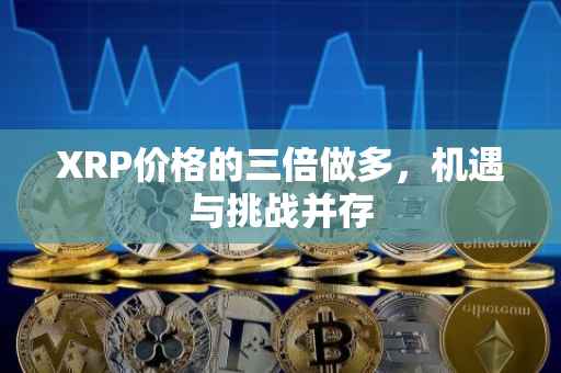 XRP价格的三倍做多，机遇与挑战并存