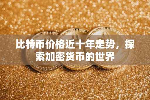比特币价格近十年走势，探索加密货币的世界