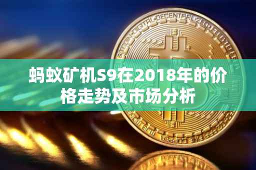 蚂蚁矿机S9在2018年的价格走势及市场分析