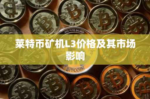 莱特币矿机L3价格及其市场影响