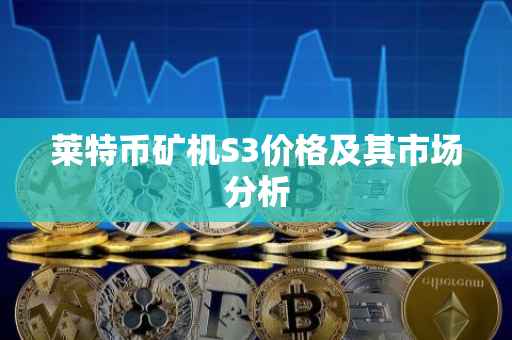 莱特币矿机S3价格及其市场分析