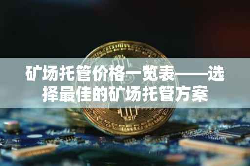 矿场托管价格一览表——选择最佳的矿场托管方案
